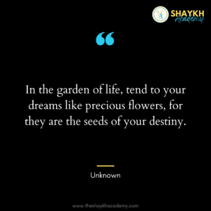 In the garden of life, tend to your dreams like precious flowers, for they are the seeds of your destiny.