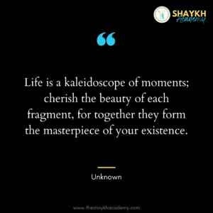 Life is a kaleidoscope of moments; cherish the beauty of each fragment, for together they form the masterpiece of your existence.