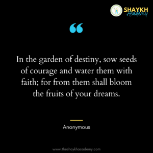 In the garden of destiny, sow seeds of courage and water them with faith; for from them shall bloom the fruits of your dreams.