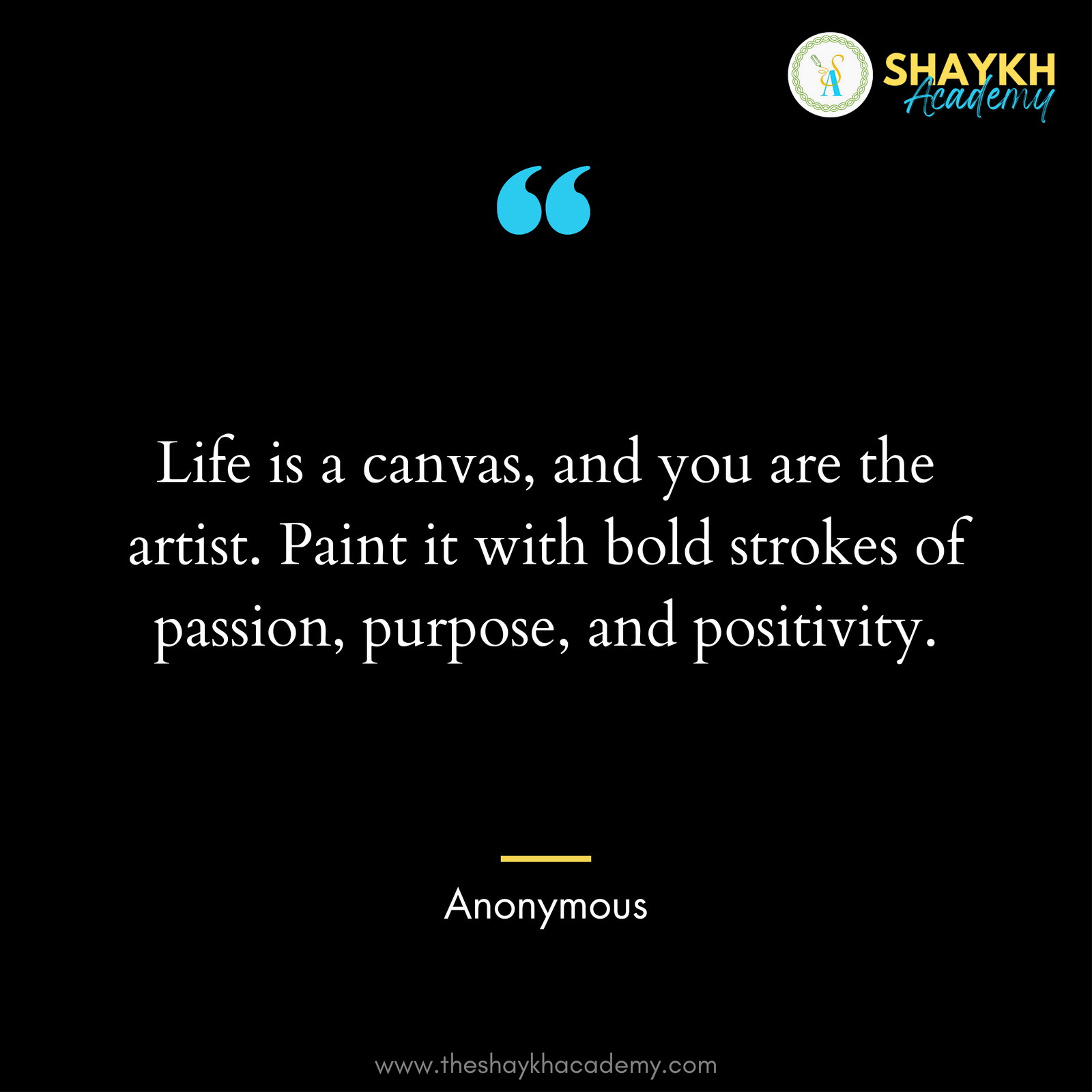 Life is a canvas, and you are the artist. Paint it with bold strokes of passion, purpose, and positivity.