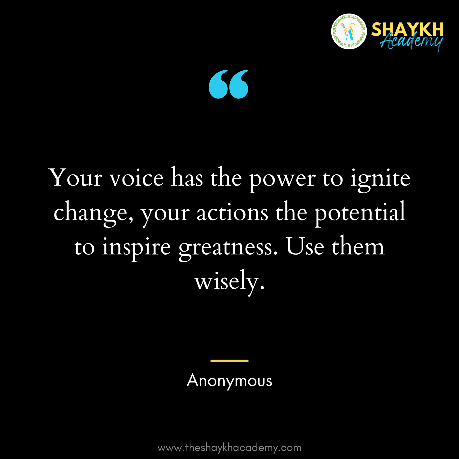 Your voice has the power to ignite change, your actions the potential to inspire greatness. Use them wisely.